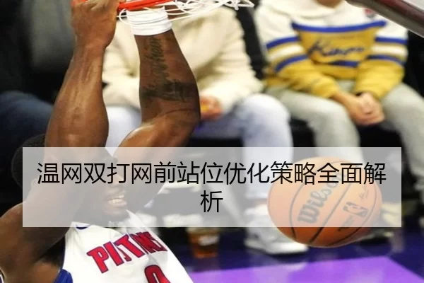 温网双打网前站位优化策略全面解析